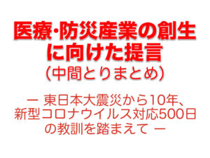 医療・防災産業の創生に向けた提言（中間とりまとめ）－東日本大震災から10年、新型コロナウイルス対応500日の教訓を踏まえて－ を公表（2021.7.1）